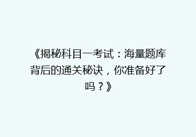 《揭秘科目一考试：海量题库背后的通关秘诀，你准备好了吗？》