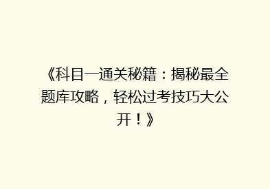 《科目一通关秘籍：揭秘最全题库攻略，轻松过考技巧大公开！》
