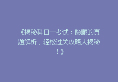 《揭秘科目一考试：隐藏的真题解析，轻松过关攻略大揭秘！》