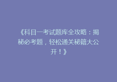 《科目一考试题库全攻略：揭秘必考题，轻松通关秘籍大公开！》