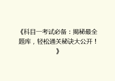 《科目一考试必备：揭秘最全题库，轻松通关秘诀大公开！》