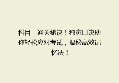科目一通关秘诀！独家口诀助你轻松应对考试，揭秘高效记忆法！
