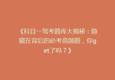 《科目一驾考题库大揭秘：隐藏在背后的必考高频题，你get了吗？》