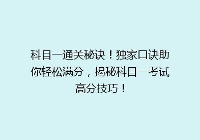 科目一通关秘诀！独家口诀助你轻松满分，揭秘科目一考试高分技巧！