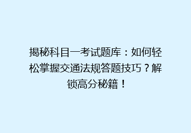 揭秘科目一考试题库：如何轻松掌握交通法规答题技巧？解锁高分秘籍！