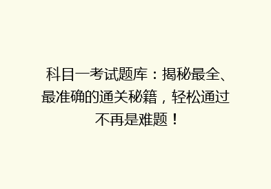 科目一考试题库：揭秘最全、最准确的通关秘籍，轻松通过不再是难题！