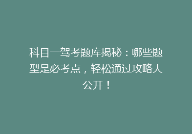 科目一驾考题库揭秘：哪些题型是必考点，轻松通过攻略大公开！