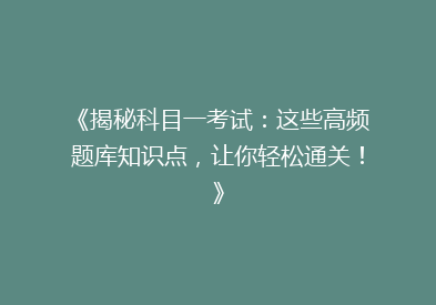 《揭秘科目一考试：这些高频题库知识点，让你轻松通关！》