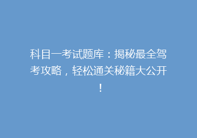 科目一考试题库：揭秘最全驾考攻略，轻松通关秘籍大公开！