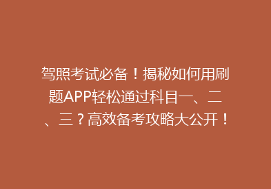 驾照考试必备！揭秘如何用刷题APP轻松通过科目一、二、三？高效备考攻略大公开！