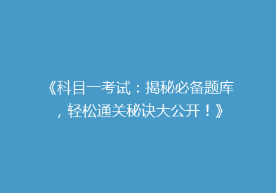《科目一考试：揭秘必备题库，轻松通关秘诀大公开！》