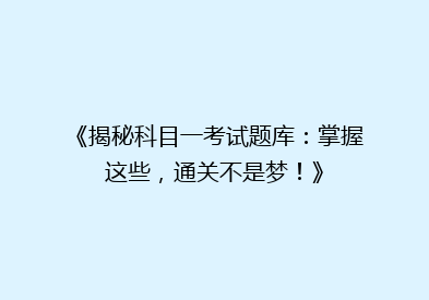 《揭秘科目一考试题库：掌握这些，通关不是梦！》