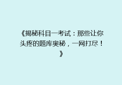 《揭秘科目一考试：那些让你头疼的题库奥秘，一网打尽！》