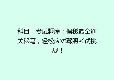 科目一考试题库：揭秘最全通关秘籍，轻松应对驾照考试挑战！