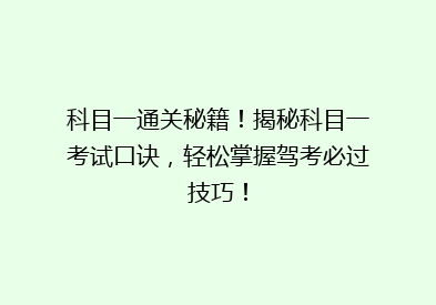 科目一通关秘籍！揭秘科目一考试口诀，轻松掌握驾考必过技巧！