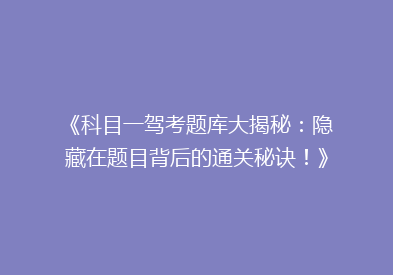 《科目一驾考题库大揭秘：隐藏在题目背后的通关秘诀！》