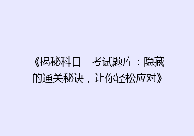 《揭秘科目一考试题库：隐藏的通关秘诀，让你轻松应对》