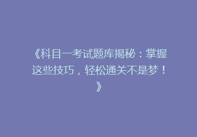 《科目一考试题库揭秘：掌握这些技巧，轻松通关不是梦！》