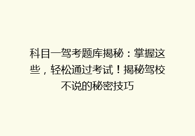 科目一驾考题库揭秘：掌握这些，轻松通过考试！揭秘驾校不说的秘密技巧