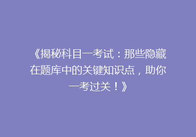 《揭秘科目一考试：那些隐藏在题库中的关键知识点，助你一考过关！》