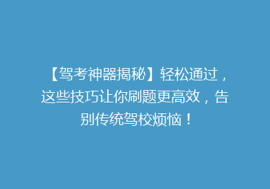 【驾考神器揭秘】轻松通过，这些技巧让你刷题更高效，告别传统驾校烦恼！