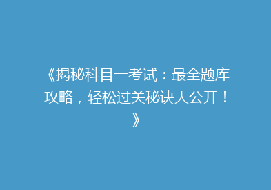 《揭秘科目一考试：最全题库攻略，轻松过关秘诀大公开！》