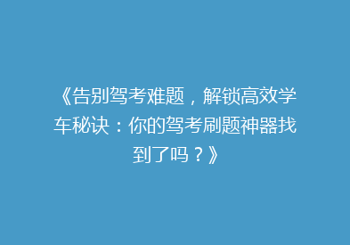 《告别驾考难题，解锁高效学车秘诀：你的驾考刷题神器找到了吗？》