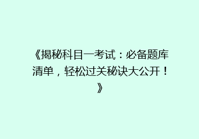 《揭秘科目一考试：必备题库清单，轻松过关秘诀大公开！》