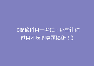 《揭秘科目一考试：那些让你过目不忘的真题揭秘！》