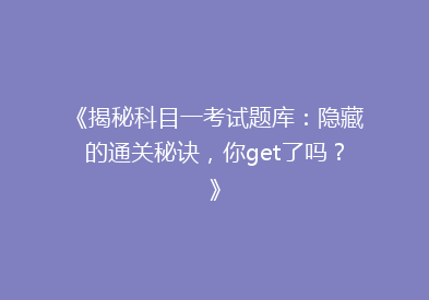 《揭秘科目一考试题库：隐藏的通关秘诀，你get了吗？》