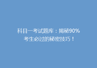 科目一考试题库：揭秘90%考生必过的秘密技巧！