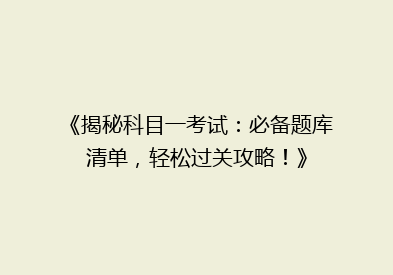 《揭秘科目一考试：必备题库清单，轻松过关攻略！》