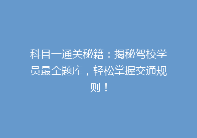 科目一通关秘籍：揭秘驾校学员最全题库，轻松掌握交通规则！