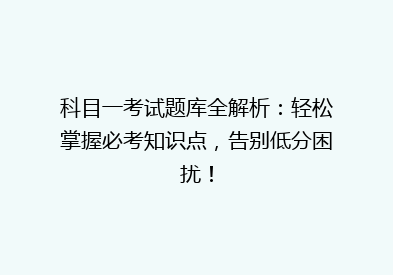 科目一考试题库全解析：轻松掌握必考知识点，告别低分困扰！