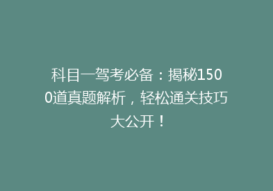 科目一驾考必备：揭秘1500道真题解析，轻松通关技巧大公开！