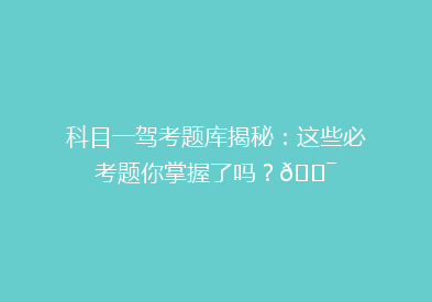 科目一驾考题库揭秘：这些必考题你掌握了吗？🎯