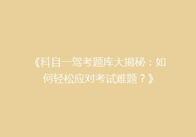《科目一驾考题库大揭秘：如何轻松应对考试难题？》