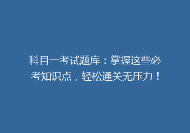科目一考试题库：掌握这些必考知识点，轻松通关无压力！