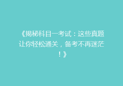 《揭秘科目一考试：这些真题让你轻松通关，备考不再迷茫！》