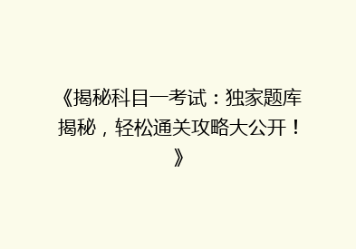 《揭秘科目一考试：独家题库揭秘，轻松通关攻略大公开！》