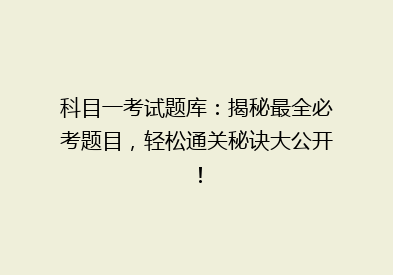 科目一考试题库：揭秘最全必考题目，轻松通关秘诀大公开！