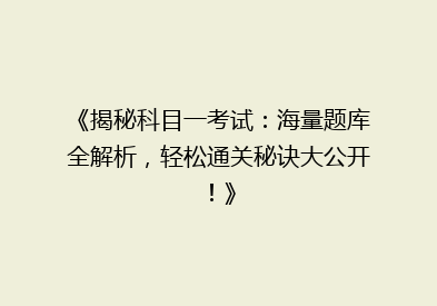 《揭秘科目一考试：海量题库全解析，轻松通关秘诀大公开！》