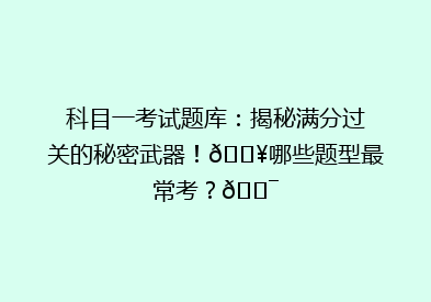 科目一考试题库：揭秘满分过关的秘密武器！🔥哪些题型最常考？🎯