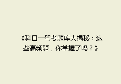 《科目一驾考题库大揭秘：这些高频题，你掌握了吗？》