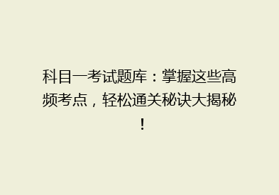 科目一考试题库：掌握这些高频考点，轻松通关秘诀大揭秘！
