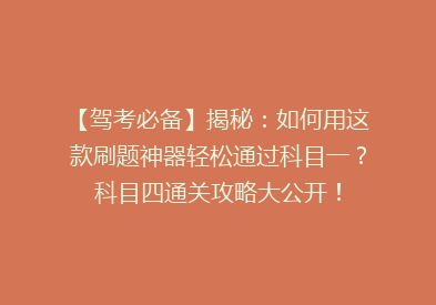 【驾考必备】揭秘：如何用这款刷题神器轻松通过科目一？科目四通关攻略大公开！