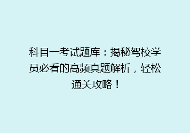 科目一考试题库：揭秘驾校学员必看的高频真题解析，轻松通关攻略！