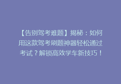 【告别驾考难题】揭秘：如何用这款驾考刷题神器轻松通过考试？解锁高效学车新技巧！