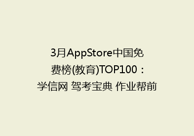3月AppStore中国免费榜(教育)TOP100：学信网 驾考宝典 作业帮前三