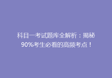 科目一考试题库全解析：揭秘90%考生必看的高频考点！